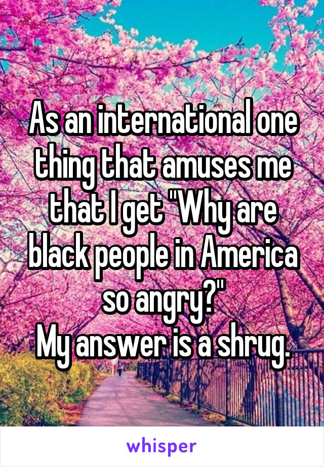 As an international one thing that amuses me that I get "Why are black people in America so angry?"
My answer is a shrug.