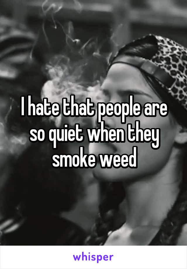 I hate that people are so quiet when they smoke weed