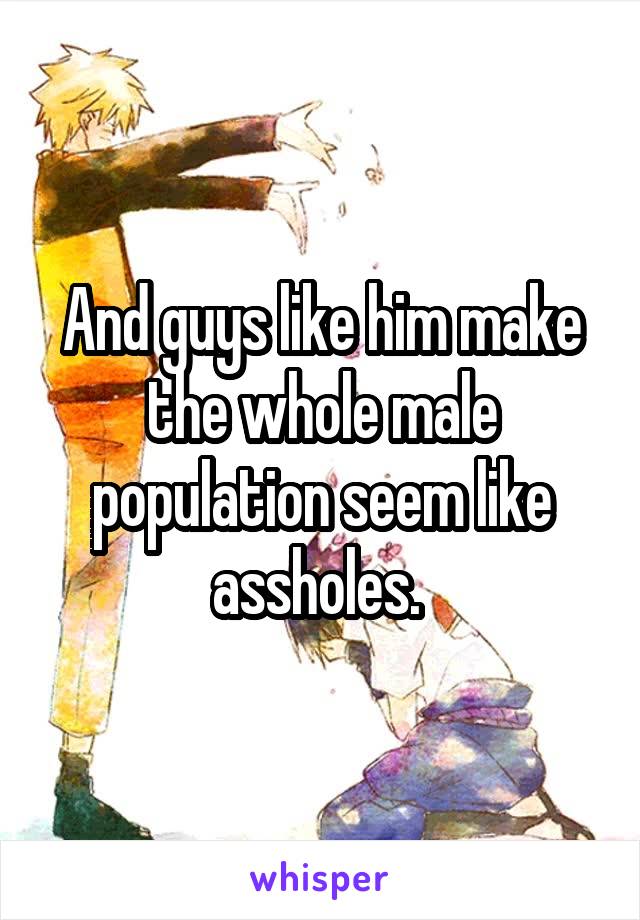 And guys like him make the whole male population seem like assholes. 