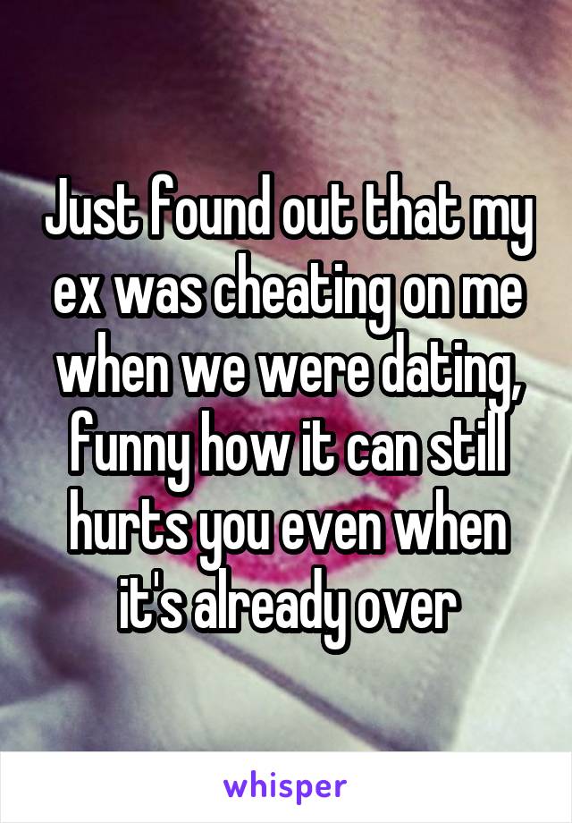 Just found out that my ex was cheating on me when we were dating, funny how it can still hurts you even when it's already over