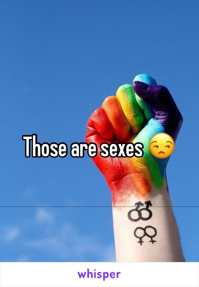 Those are sexes 😒