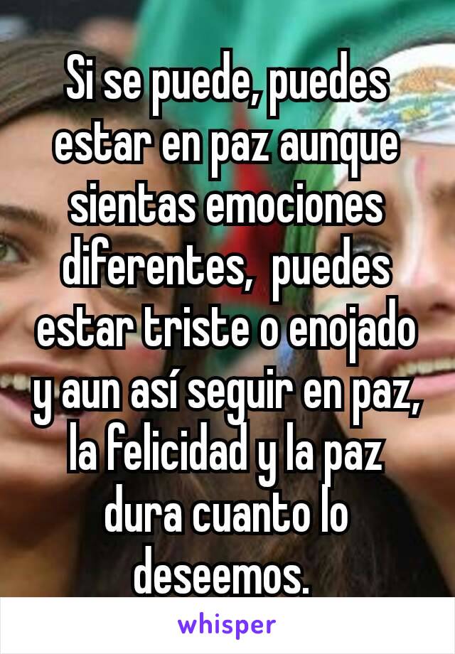 Si se puede, puedes estar en paz aunque sientas emociones diferentes,  puedes estar triste o enojado y aun así seguir en paz, la felicidad y la paz dura cuanto lo deseemos. 