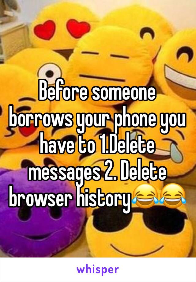 Before someone borrows your phone you have to 1.Delete messages 2. Delete browser history😂😂