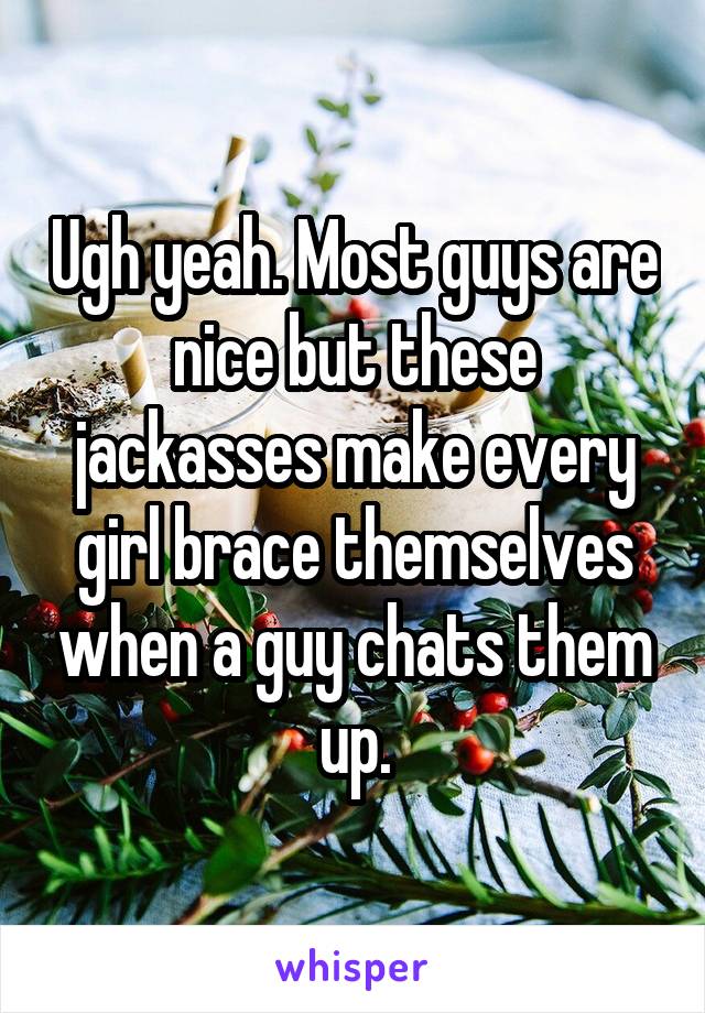 Ugh yeah. Most guys are nice but these jackasses make every girl brace themselves when a guy chats them up.