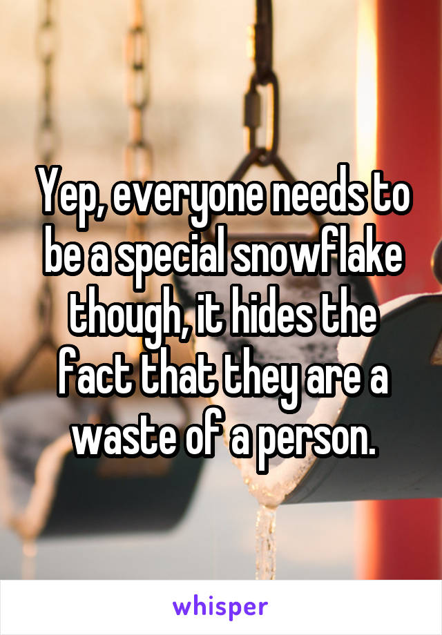 Yep, everyone needs to be a special snowflake though, it hides the fact that they are a waste of a person.