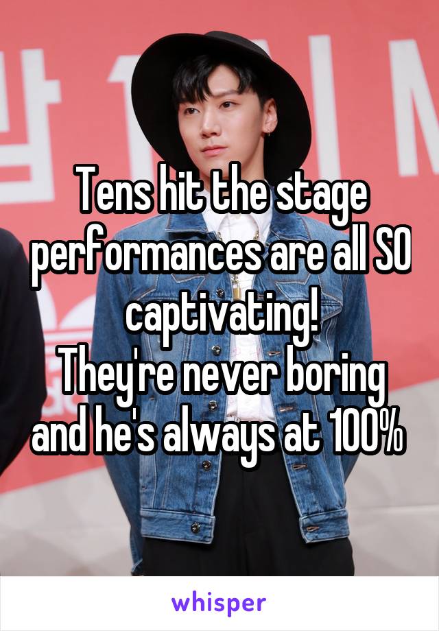 Tens hit the stage performances are all SO captivating!
They're never boring and he's always at 100% 