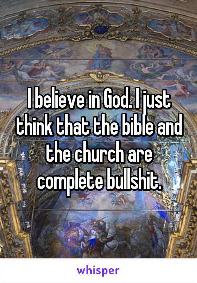 I believe in God. I just think that the bible and the church are complete bullshit.