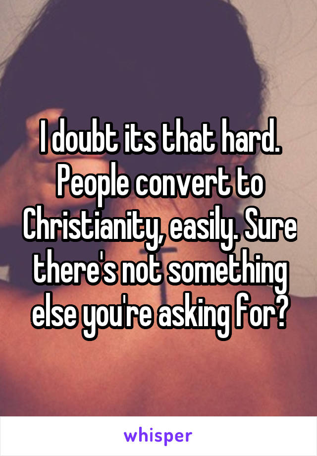 I doubt its that hard. People convert to Christianity, easily. Sure there's not something else you're asking for?