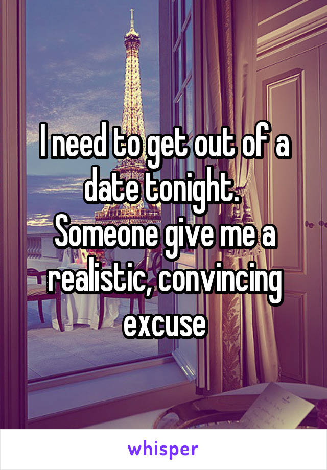 I need to get out of a date tonight. 
Someone give me a realistic, convincing excuse