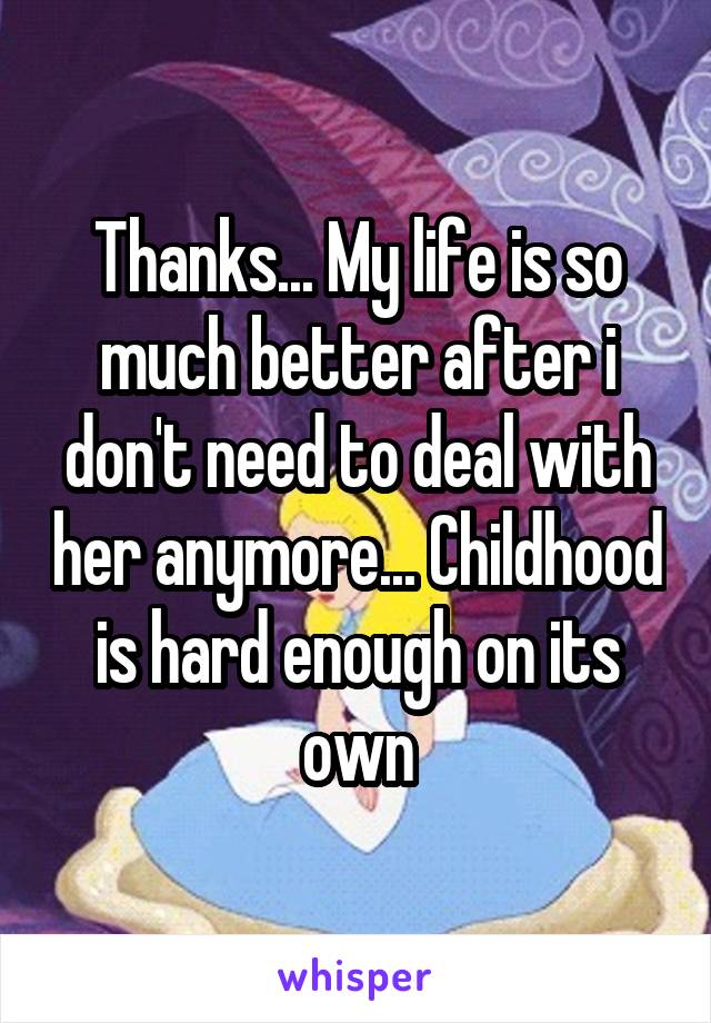 Thanks... My life is so much better after i don't need to deal with her anymore... Childhood is hard enough on its own