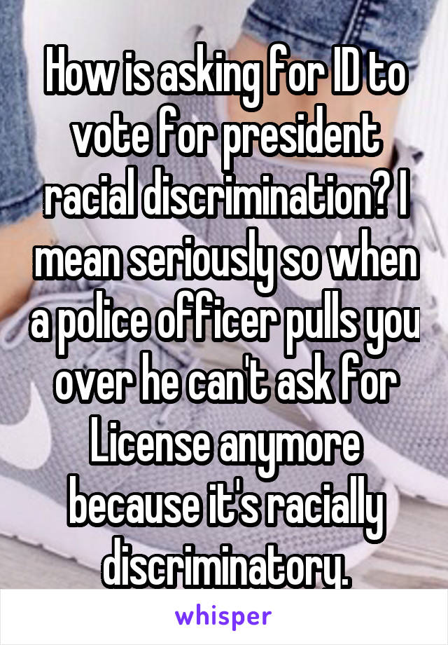 How is asking for ID to vote for president racial discrimination? I mean seriously so when a police officer pulls you over he can't ask for License anymore because it's racially discriminatory.