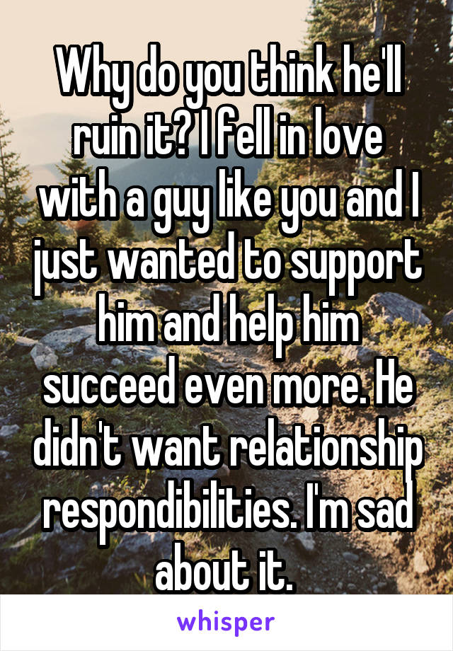 Why do you think he'll ruin it? I fell in love with a guy like you and I just wanted to support him and help him succeed even more. He didn't want relationship respondibilities. I'm sad about it. 
