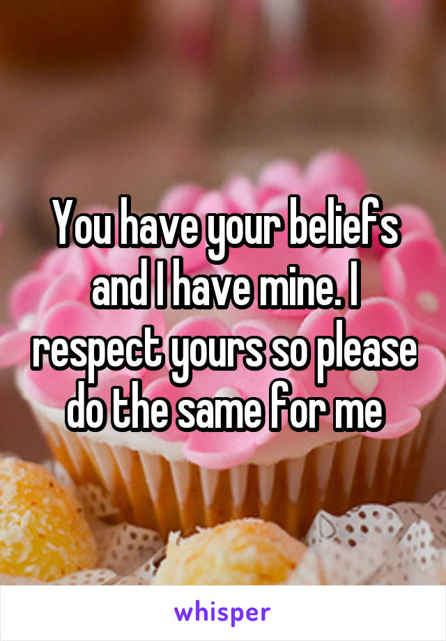 You have your beliefs and I have mine. I respect yours so please do the same for me