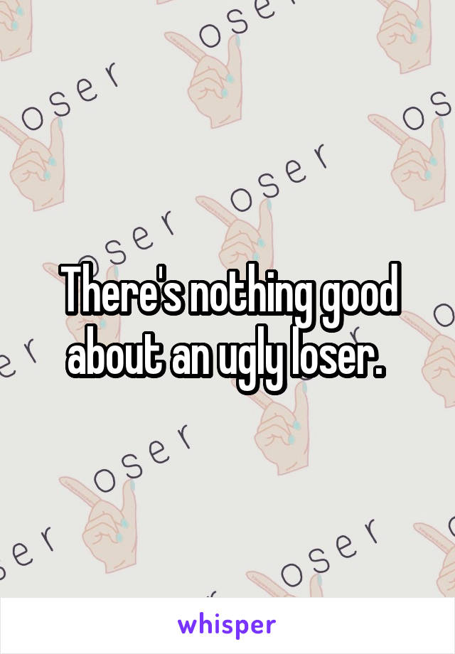 There's nothing good about an ugly loser. 