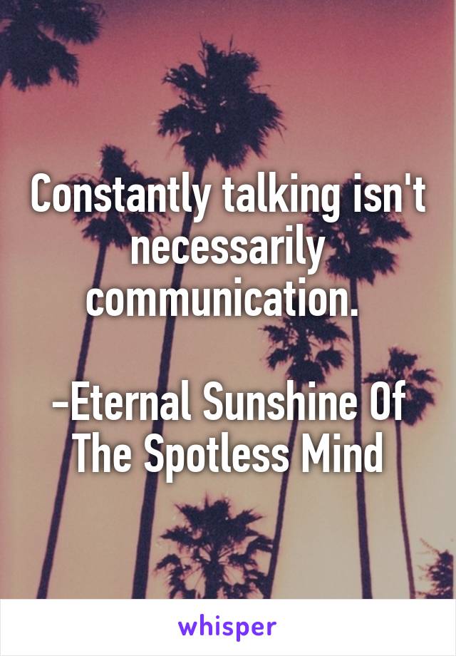 Constantly talking isn't necessarily communication. 

-Eternal Sunshine Of The Spotless Mind