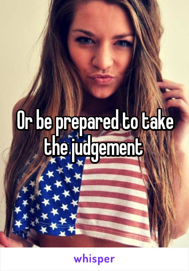 Or be prepared to take the judgement 