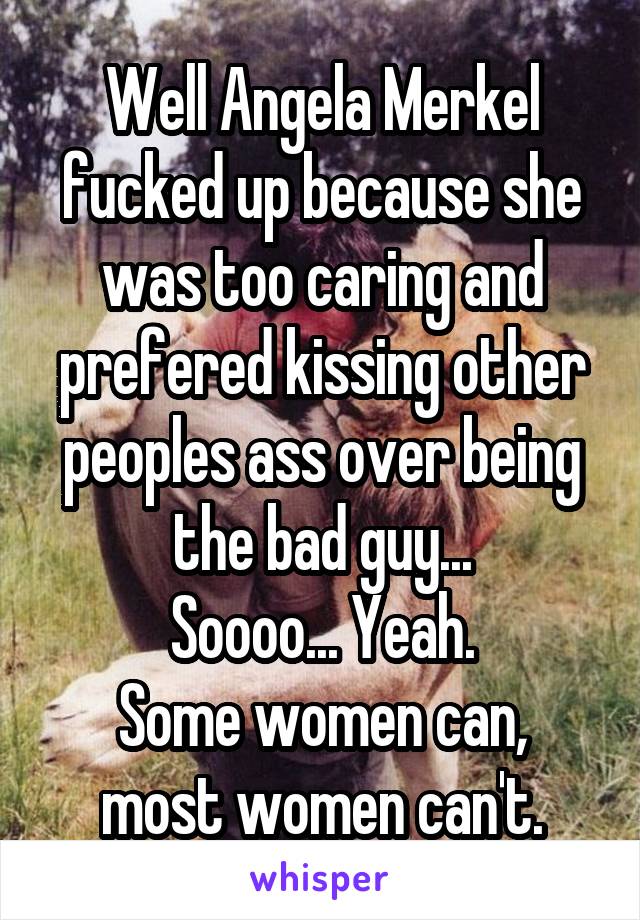 Well Angela Merkel fucked up because she was too caring and prefered kissing other peoples ass over being the bad guy...
Soooo... Yeah.
Some women can, most women can't.