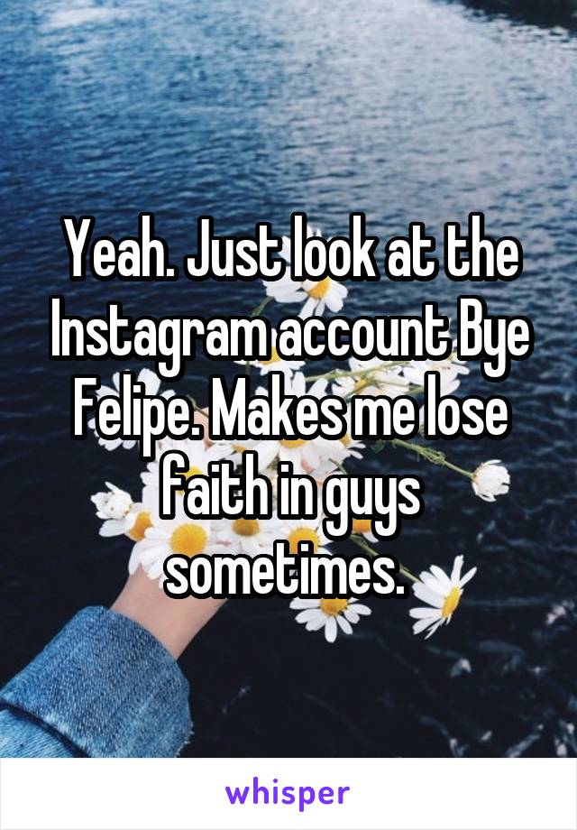 Yeah. Just look at the Instagram account Bye Felipe. Makes me lose faith in guys sometimes. 