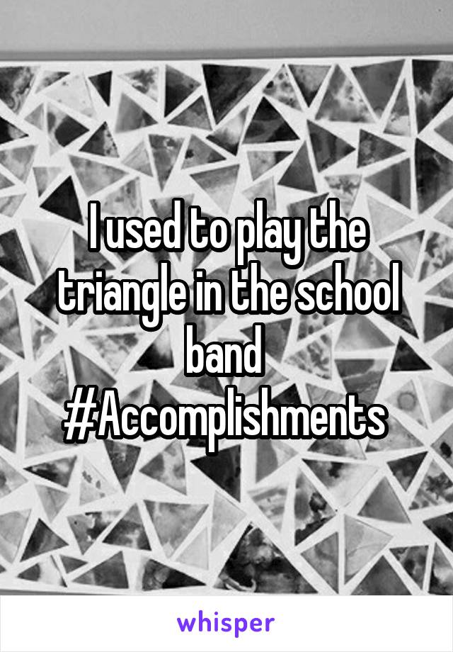 I used to play the triangle in the school band 
#Accomplishments 