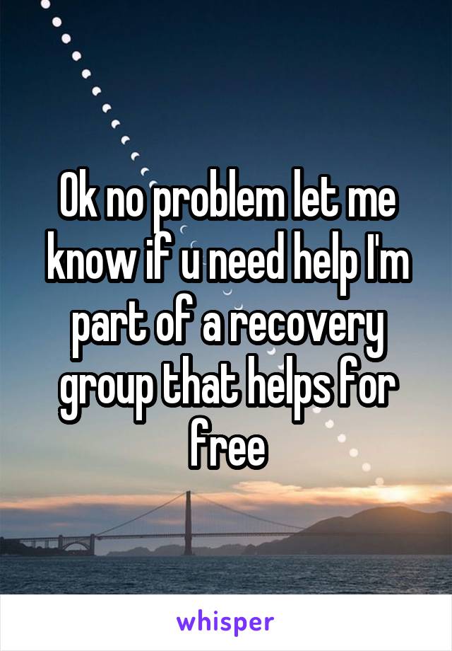 Ok no problem let me know if u need help I'm part of a recovery group that helps for free