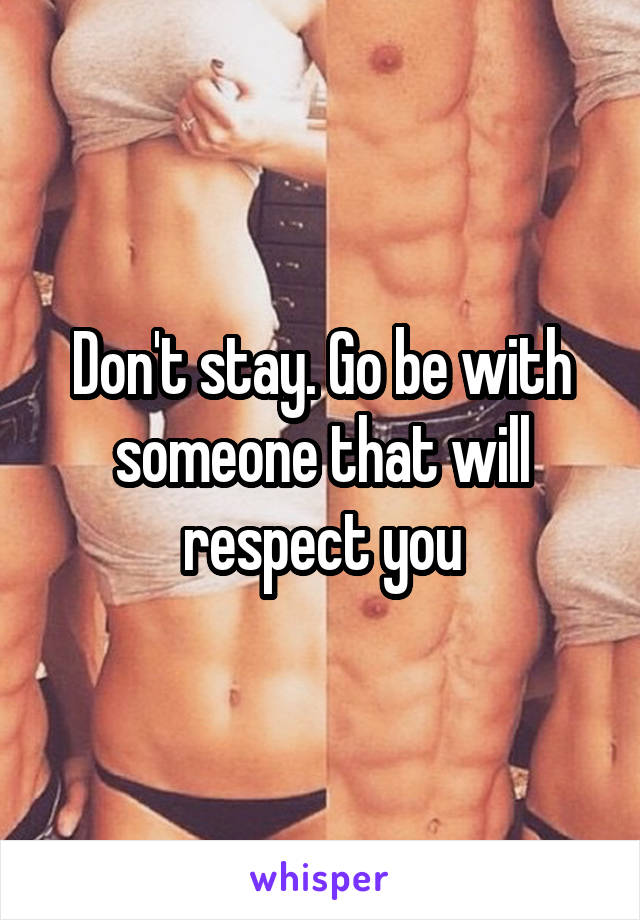 Don't stay. Go be with someone that will respect you