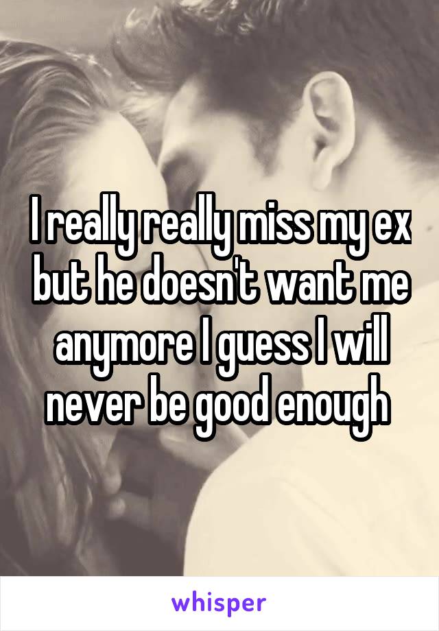 I really really miss my ex but he doesn't want me anymore I guess I will never be good enough 