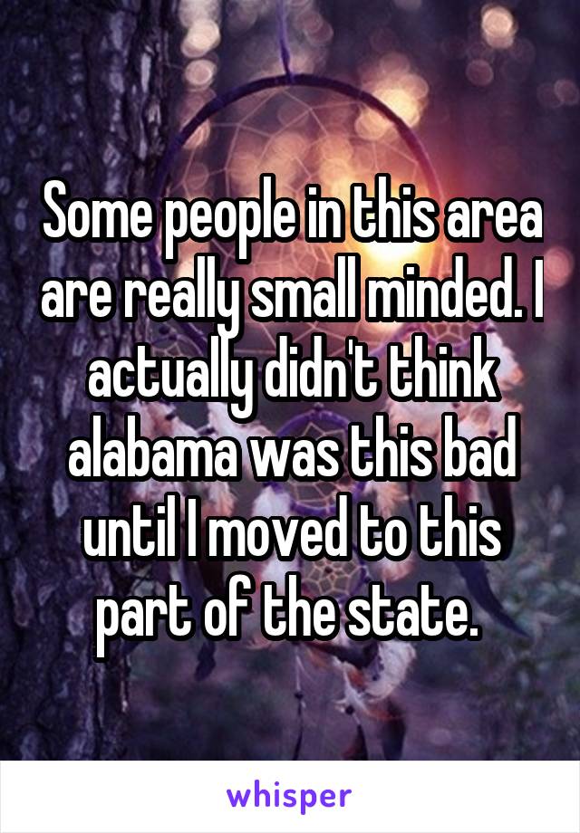 Some people in this area are really small minded. I actually didn't think alabama was this bad until I moved to this part of the state. 