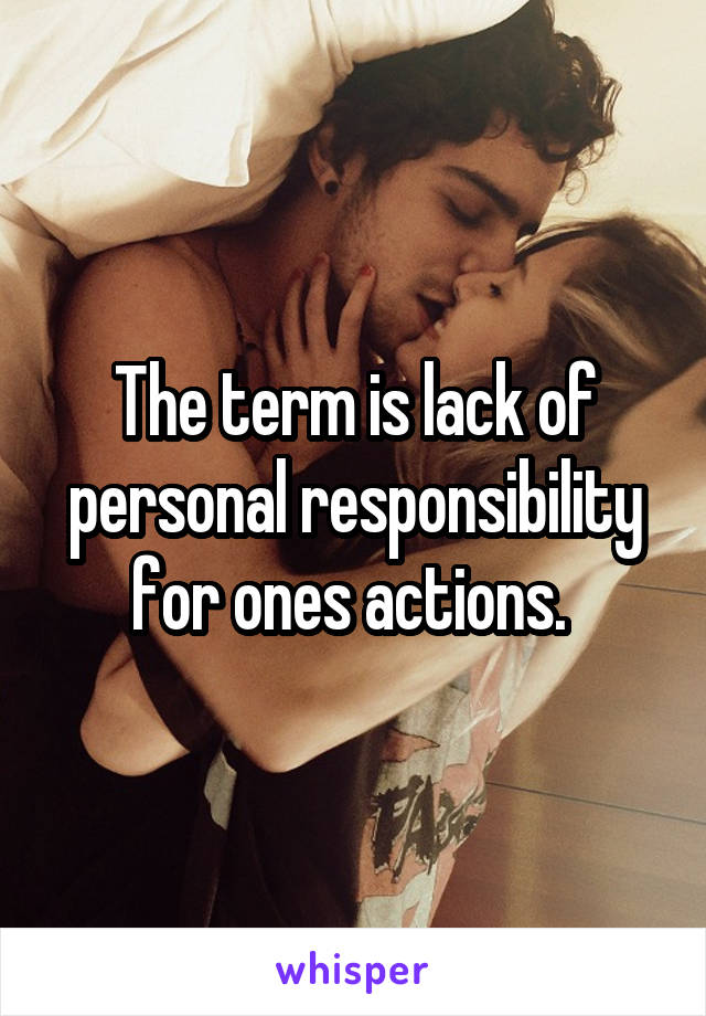 The term is lack of personal responsibility for ones actions. 