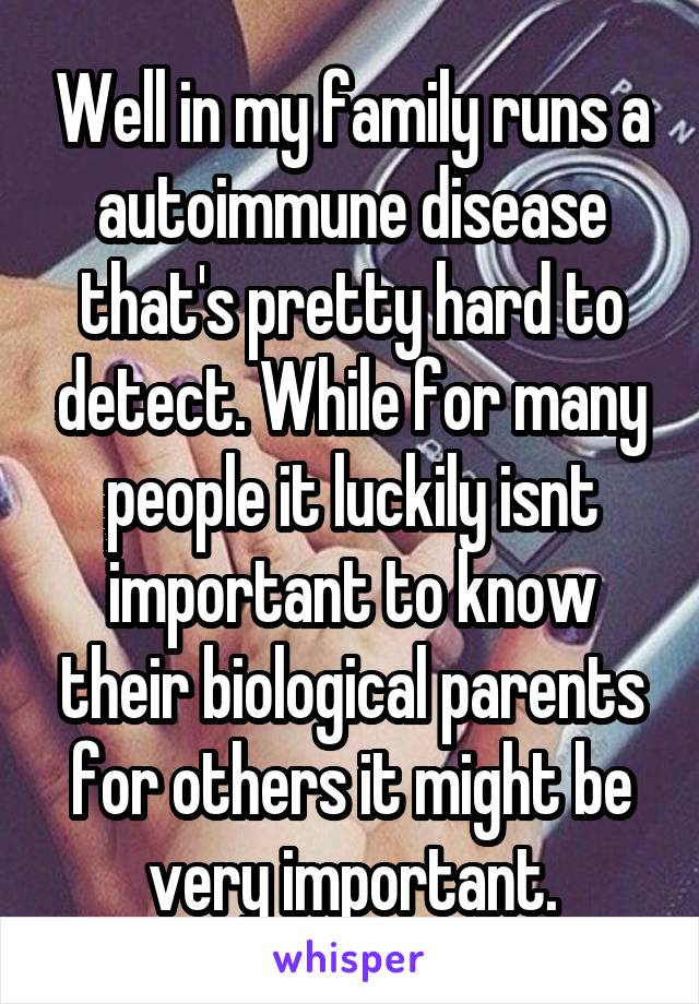 Well in my family runs a autoimmune disease that's pretty hard to detect. While for many people it luckily isnt important to know their biological parents for others it might be very important.