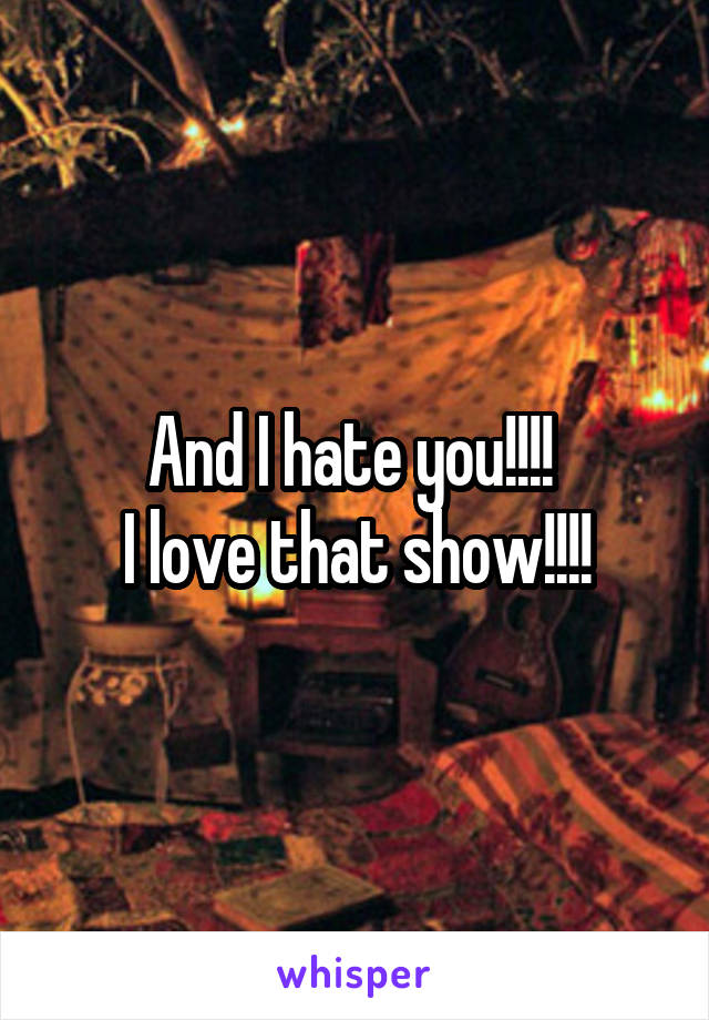 And I hate you!!!! 
I love that show!!!!