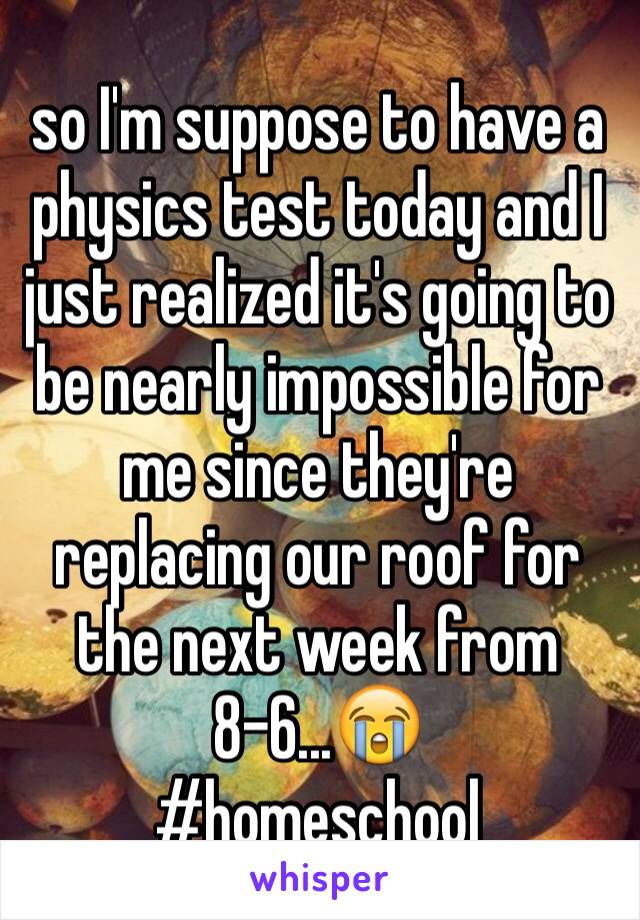 so I'm suppose to have a physics test today and I just realized it's going to be nearly impossible for me since they're replacing our roof for the next week from 8-6...😭
#homeschool