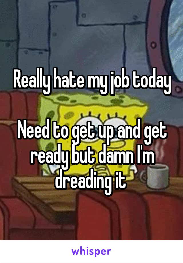 Really hate my job today 
Need to get up and get ready but damn I'm dreading it 