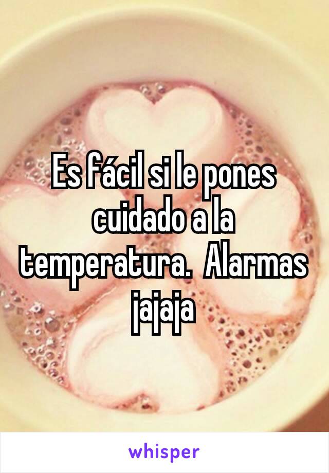 Es fácil si le pones cuidado a la temperatura.  Alarmas jajaja