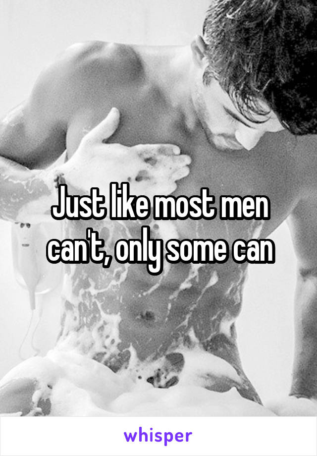 Just like most men can't, only some can