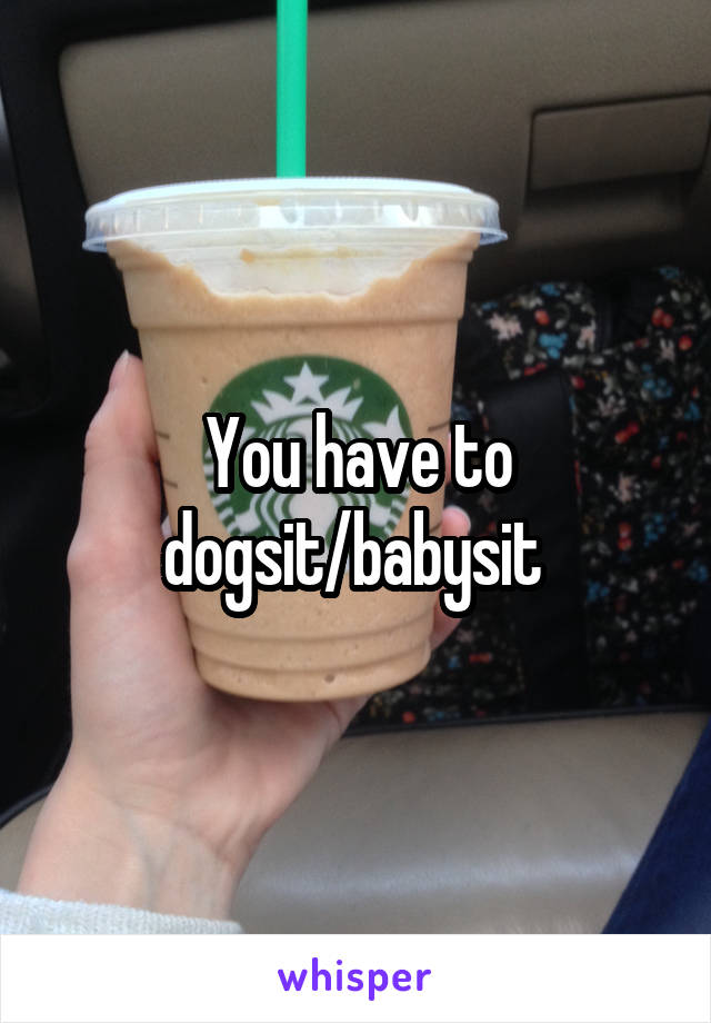 You have to dogsit/babysit 