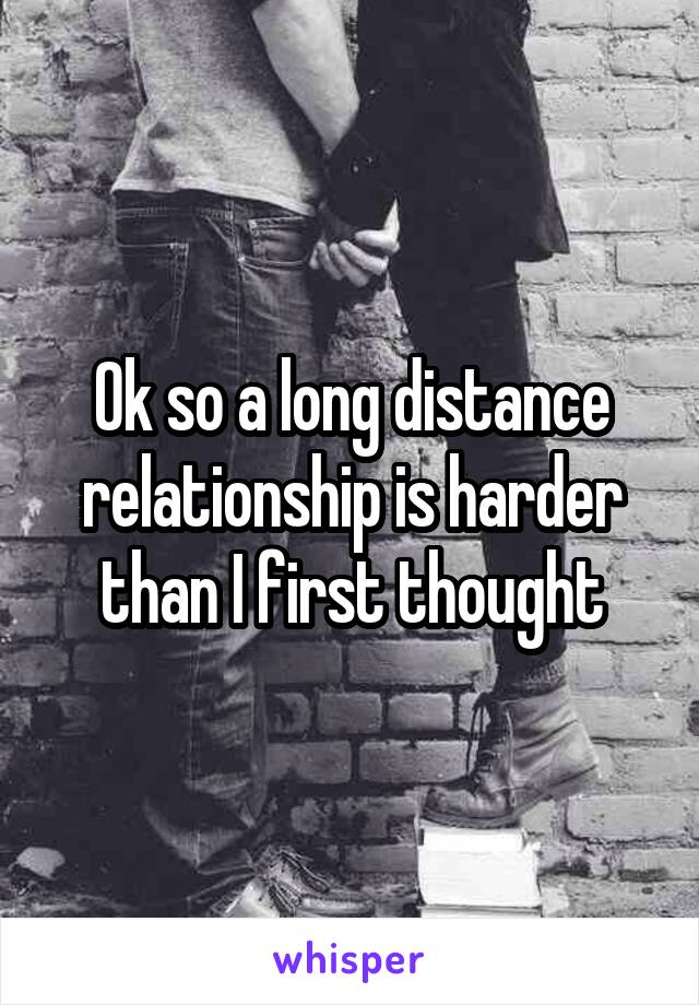 Ok so a long distance relationship is harder than I first thought