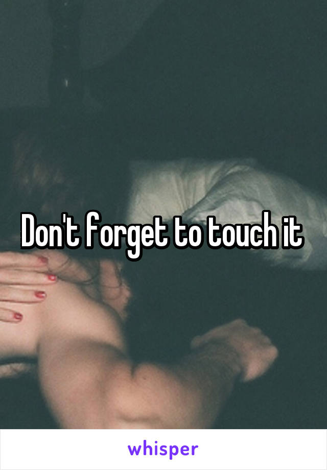 Don't forget to touch it 