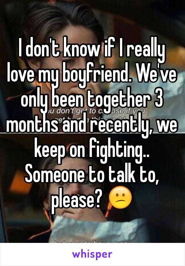 I don't know if I really love my boyfriend. We've only been together 3 months and recently, we keep on fighting.. Someone to talk to, please? 😕