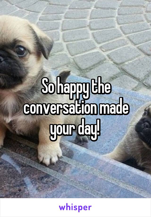 So happy the conversation made your day! 