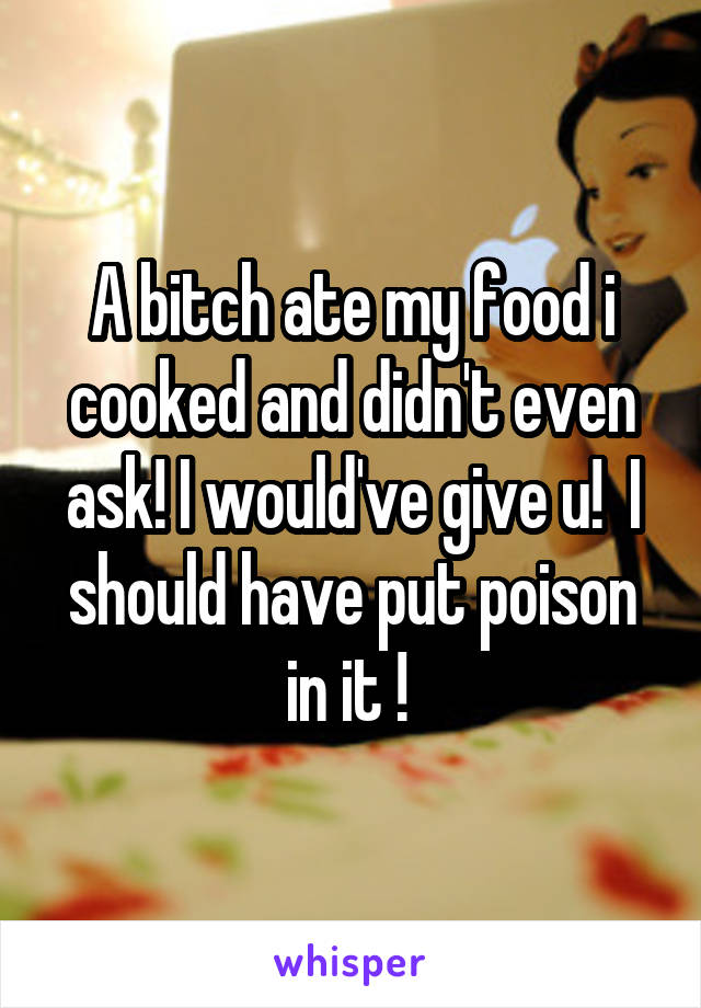 A bitch ate my food i cooked and didn't even ask! I would've give u!  I should have put poison in it ! 