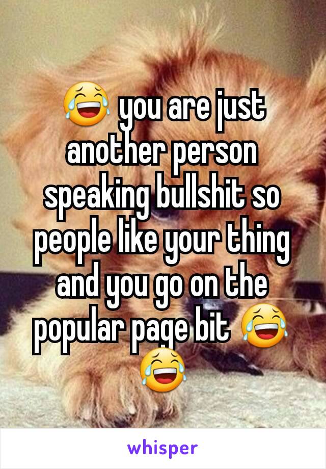 😂 you are just another person speaking bullshit so people like your thing and you go on the popular page bit 😂😂