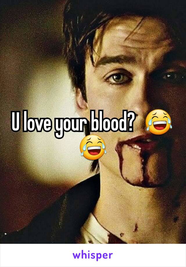 U love your blood?  😂😂