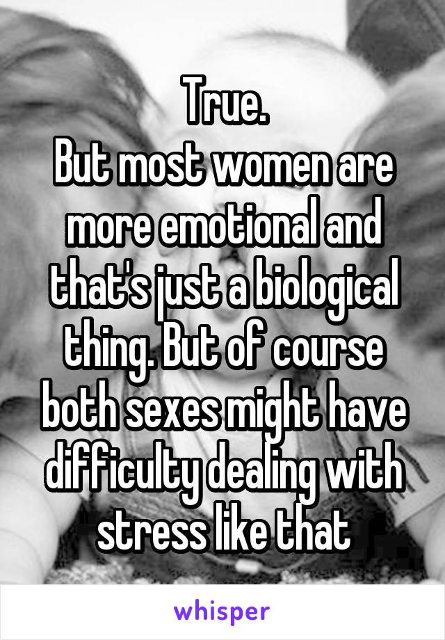 True.
But most women are more emotional and that's just a biological thing. But of course both sexes might have difficulty dealing with stress like that