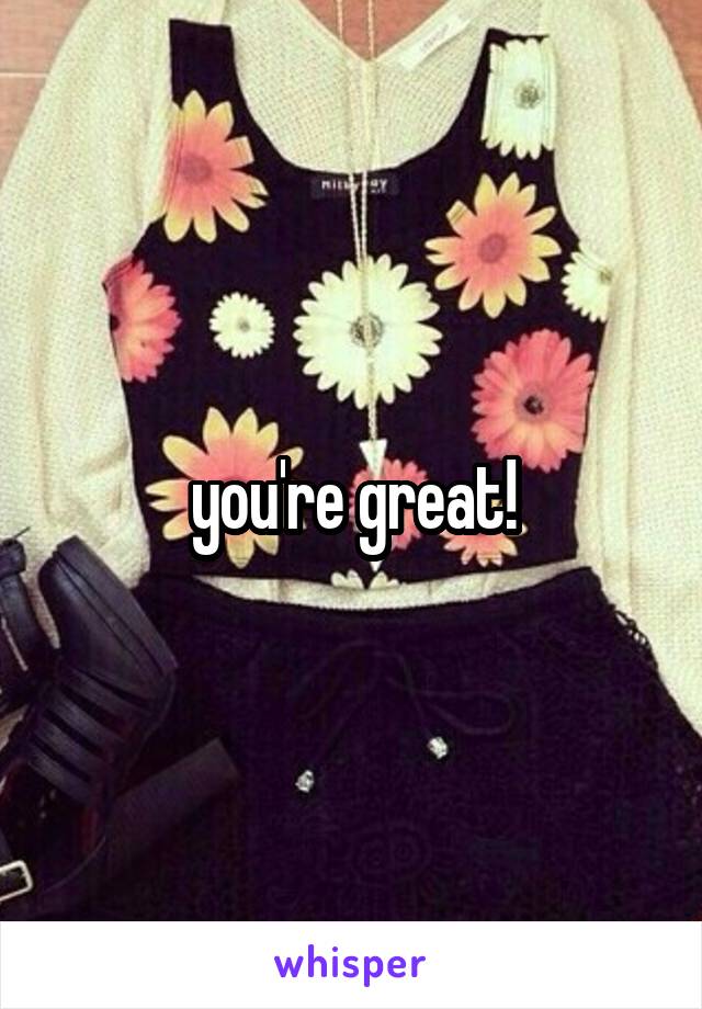 you're great!