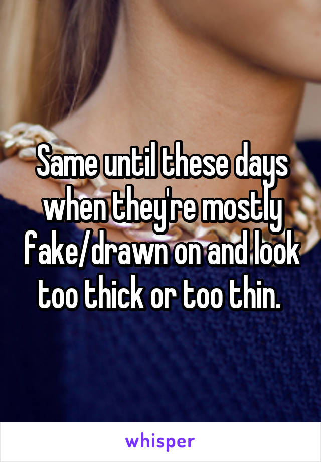 Same until these days when they're mostly fake/drawn on and look too thick or too thin. 