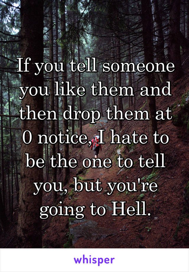 If you tell someone you like them and then drop them at 0 notice, I hate to be the one to tell you, but you're going to Hell.