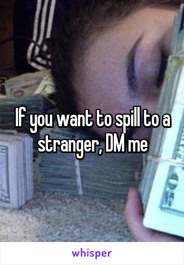 If you want to spill to a stranger, DM me