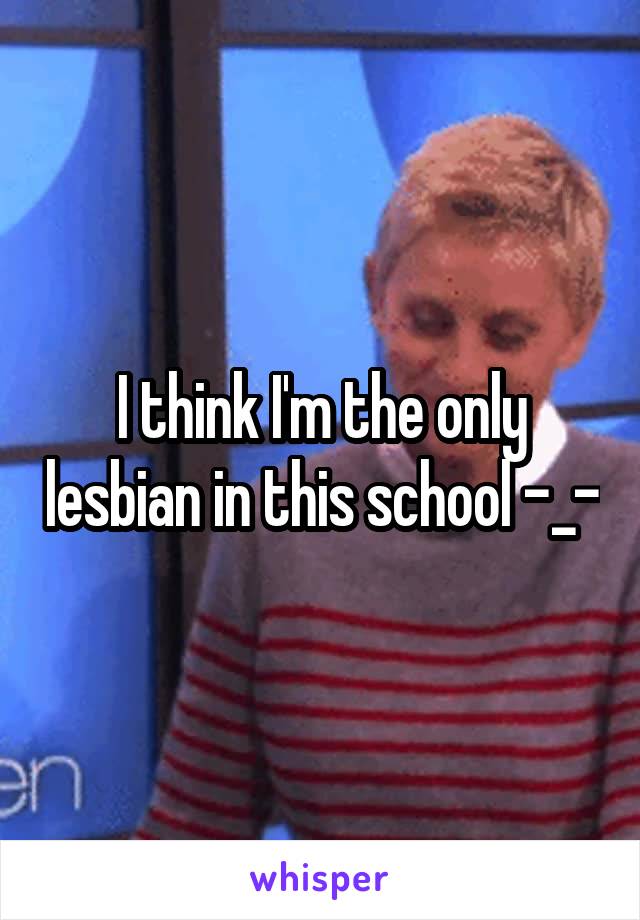 I think I'm the only lesbian in this school -_-