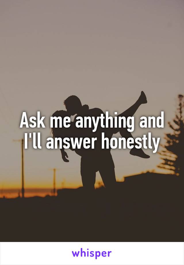 Ask me anything and I'll answer honestly