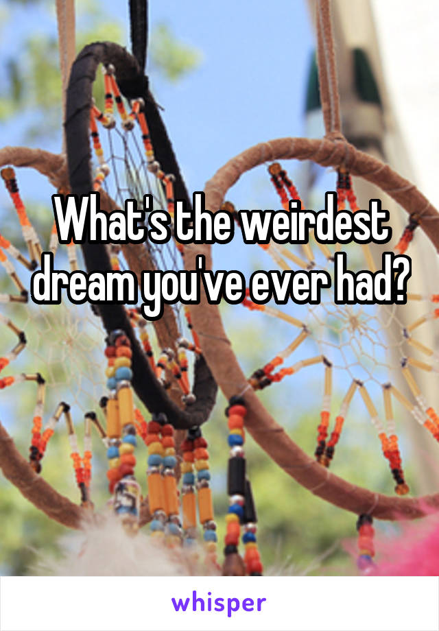 What's the weirdest dream you've ever had? 
